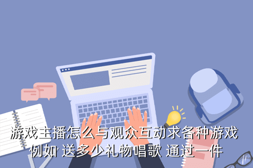 游戏主播怎么与观众互动求各种游戏 例如 送多少礼物唱歌 通过一件